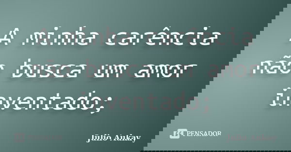 A minha carência não busca um amor inventado;... Frase de Julio Aukay.