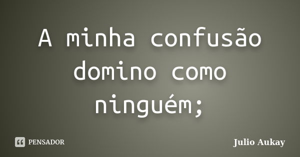 A minha confusão domino como ninguém;... Frase de julio Aukay.