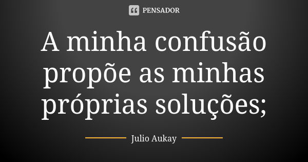 A minha confusão propõe as minhas próprias soluções;... Frase de Julio Aukay.