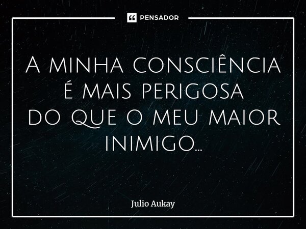 ⁠A minha consciência é mais perigosa do que o meu maior inimigo...... Frase de Julio Aukay.