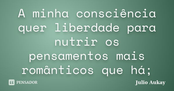 A minha consciência quer liberdade para nutrir os pensamentos mais românticos que há;... Frase de julio Aukay.