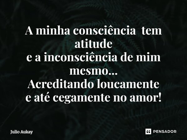 ⁠A minha consciência tem atitude e a inconsciência de mim mesmo... Acreditando loucamente e até cegamente no amor!... Frase de Julio Aukay.