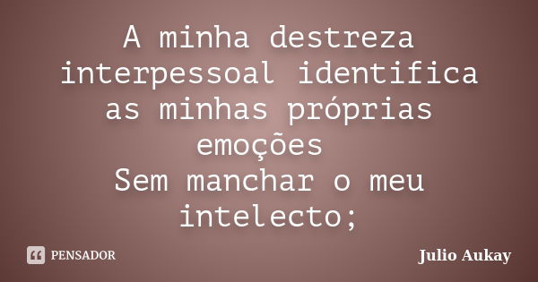 A minha destreza interpessoal identifica as minhas próprias emoções Sem manchar o meu intelecto;... Frase de Julio Aukay.