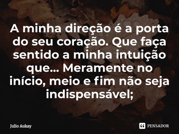 ⁠A minha direção é a porta do seu coração. Que faça sentido a minha intuição que... Meramente no início, meio e fim não seja indispensável;... Frase de Julio Aukay.