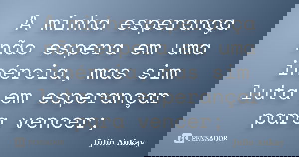 A minha esperança não espera em uma inércia, mas sim luta em esperançar para vencer;... Frase de julio aukay.
