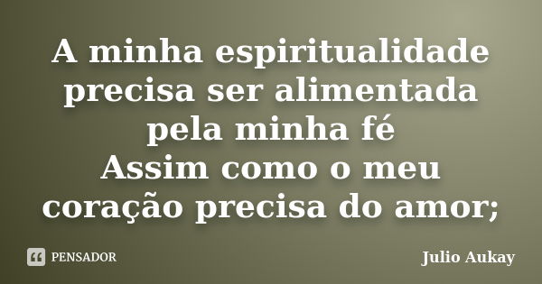 A minha espiritualidade precisa ser alimentada pela minha fé Assim como o meu coração precisa do amor;... Frase de Julio Aukay.