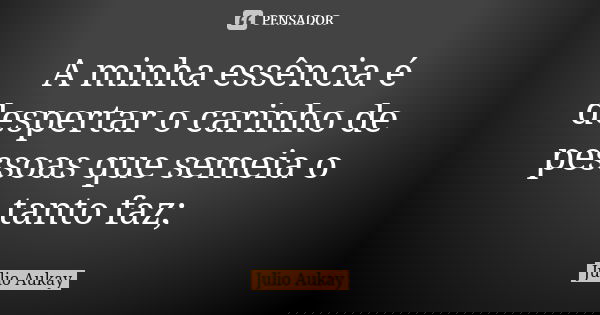 A minha essência é despertar o carinho de pessoas que semeia o tanto faz;... Frase de Julio Aukay.