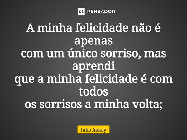 ⁠A minha felicidade não é apenas com um único sorriso, mas aprendi que a minha felicidade é com todos os sorrisos a minha volta;... Frase de Julio Aukay.