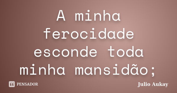 A minha ferocidade esconde toda minha mansidão;... Frase de Julio Aukay.