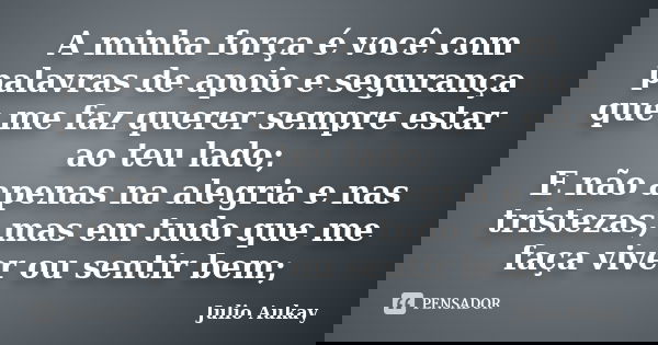 A minha força é você com palavras de apoio e segurança que me faz querer sempre estar ao teu lado; E não apenas na alegria e nas tristezas, mas em tudo que me f... Frase de Julio Aukay.