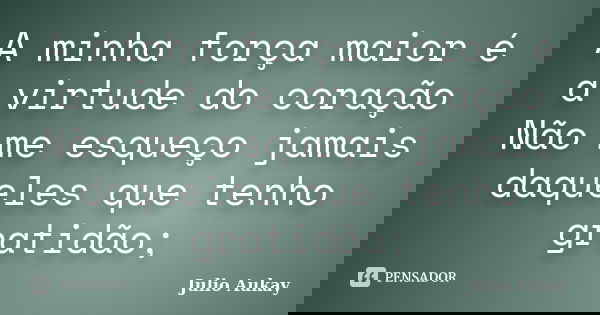 A minha força maior é a virtude do coração Não me esqueço jamais daqueles que tenho gratidão;... Frase de Julio Aukay.