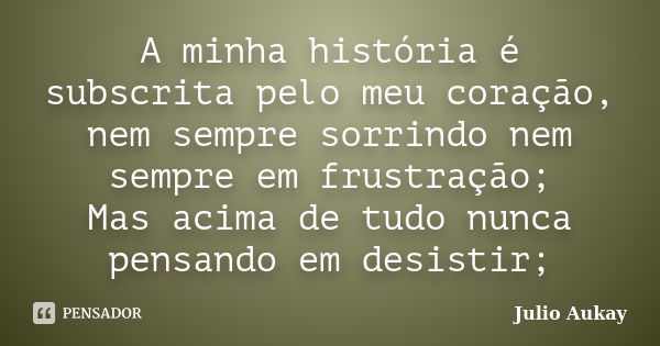 A minha história é subscrita pelo meu coração, nem sempre sorrindo nem sempre em frustração; Mas acima de tudo nunca pensando em desistir;... Frase de Julio Aukay.