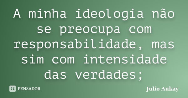 A minha ideologia não se preocupa com responsabilidade, mas sim com intensidade das verdades;... Frase de julio aukay.