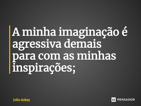 ⁠A minha imaginação é agressiva demais para com as minhas inspirações;... Frase de Julio Aukay.