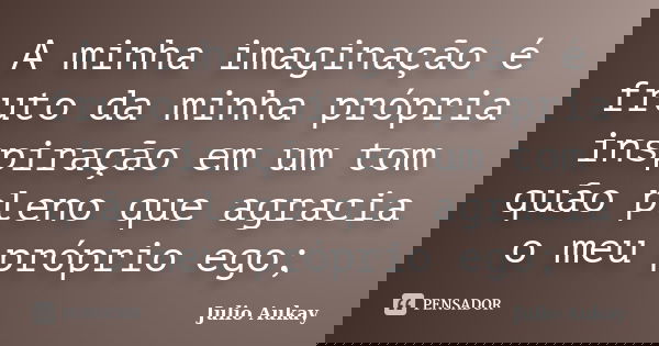 A minha imaginação é fruto da minha própria inspiração em um tom quão pleno que agracia o meu próprio ego;... Frase de Julio Aukay.