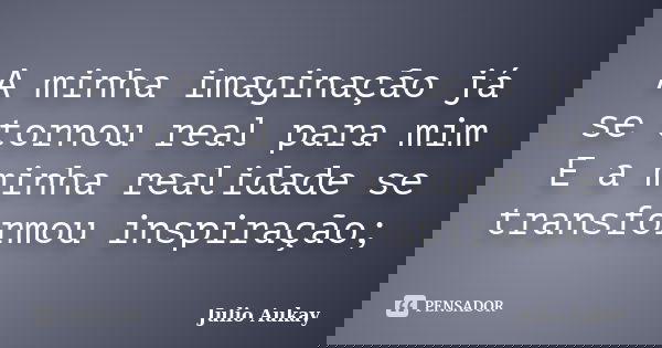 A minha imaginação já se tornou real para mim E a minha realidade se transformou inspiração;... Frase de Julio Aukay.