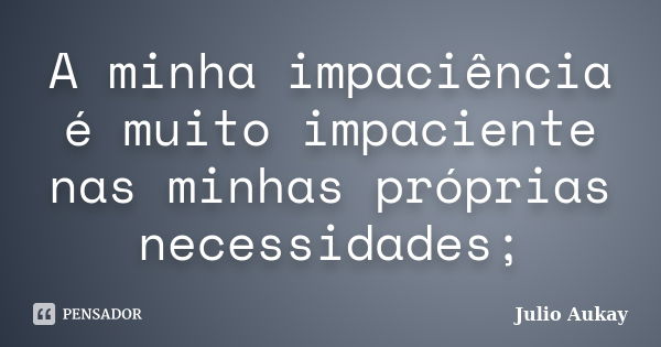 A minha impaciência é muito impaciente nas minhas próprias necessidades;... Frase de Julio Aukay.