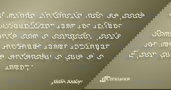 A minha infância não se pode visualizar com os olhos Somente com o coração, pois se me entende como criança É por que entendeu o que é o amor;... Frase de Julio Aukay.
