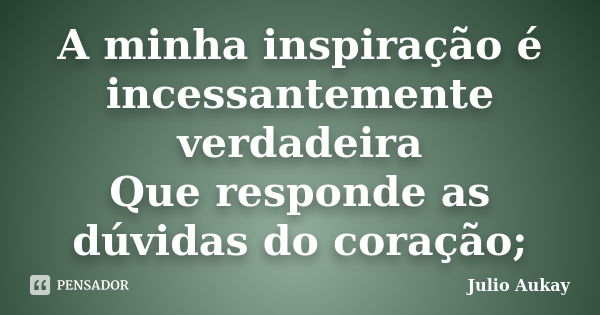 A minha inspiração é incessantemente verdadeira Que responde as dúvidas do coração;... Frase de Julio Aukay.