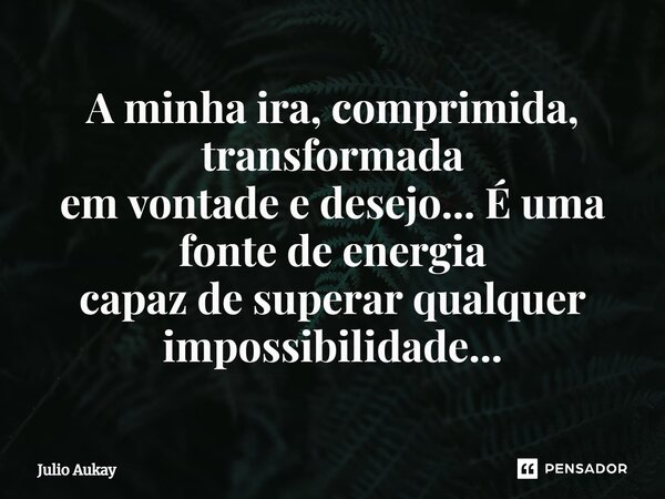 ⁠A minha ira, comprimida, transformada em vontade e desejo... É uma fonte de energia capaz de superar qualquer impossibilidade...... Frase de Julio Aukay.