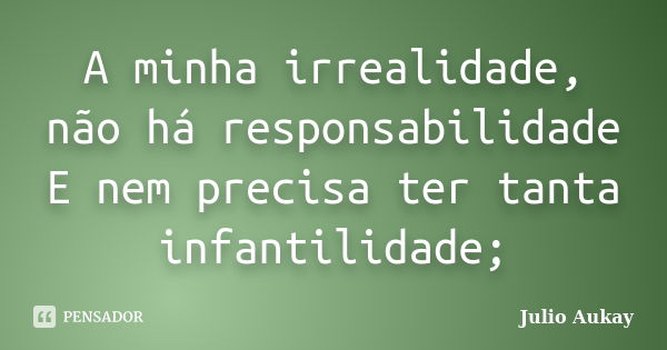 A minha irrealidade, não há responsabilidade E nem precisa ter tanta infantilidade;... Frase de Julio Aukay.