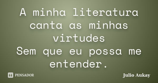 A minha literatura canta as minhas virtudes Sem que eu possa me entender.... Frase de Julio Aukay.