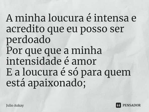 ⁠A minha loucura é intensa e acredito que eu posso ser perdoado
Por que que a minha intensidade é amor
E a loucura é só para quem está apaixonado;... Frase de Julio Aukay.