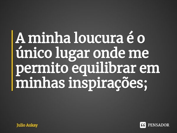 ⁠A minha loucura é o único lugar onde me permito equilibrar em minhas inspirações;... Frase de Julio Aukay.