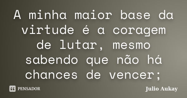 A minha maior base da virtude é a coragem de lutar, mesmo sabendo que não há chances de vencer;... Frase de Julio Aukay.