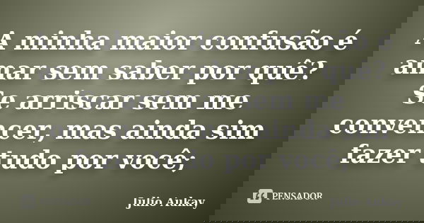 A minha maior confusão é amar sem saber por quê? Se arriscar sem me convencer, mas ainda sim fazer tudo por você;... Frase de Julio Aukay.