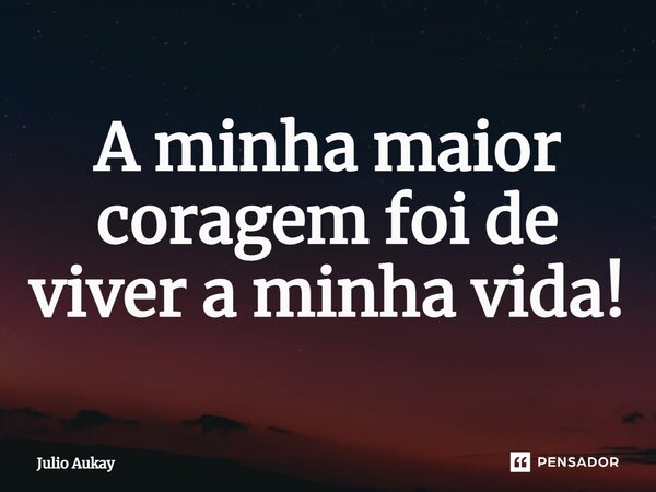 ⁠A minha maior coragem foi de viver a minha vida!... Frase de Julio Aukay.