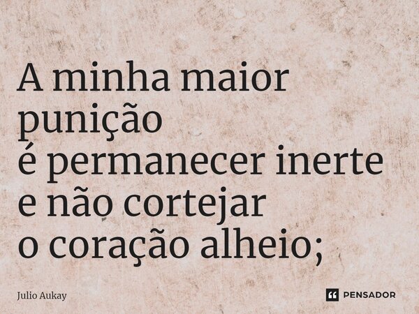 ⁠A minha maior punição é permanecer inerte e não cortejar o coração alheio;... Frase de Julio Aukay.
