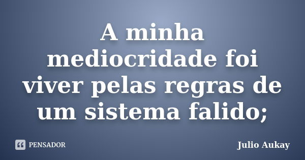 A minha mediocridade foi viver pelas regras de um sistema falido;... Frase de Julio Aukay.