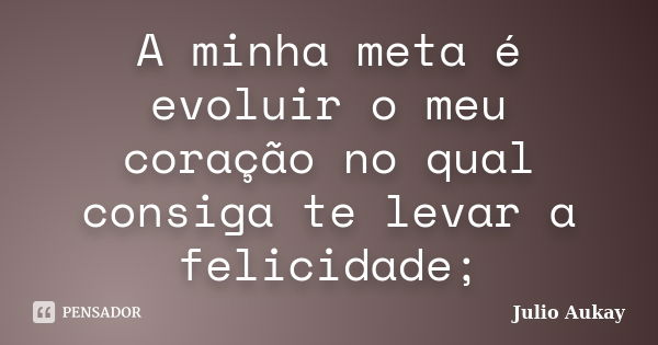 A minha meta é evoluir o meu coração no qual consiga te levar a felicidade;... Frase de Julio Aukay.