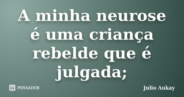 A minha neurose é uma criança rebelde que é julgada;... Frase de Julio Aukay.