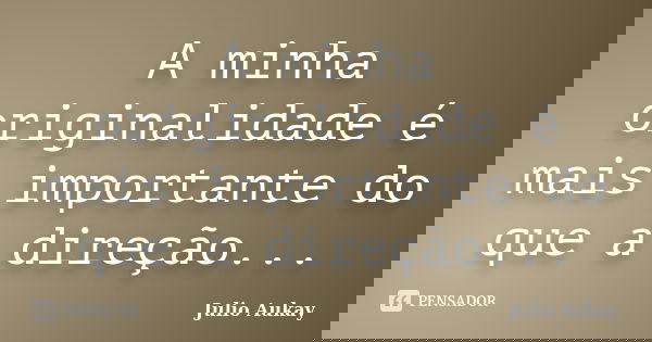 A minha originalidade é mais importante do que a direção...... Frase de Julio Aukay.