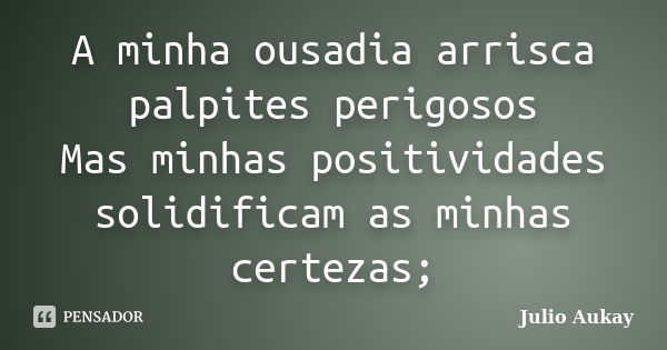 A minha ousadia arrisca palpites perigosos Mas minhas positividades solidificam as minhas certezas;... Frase de Julio Aukay.