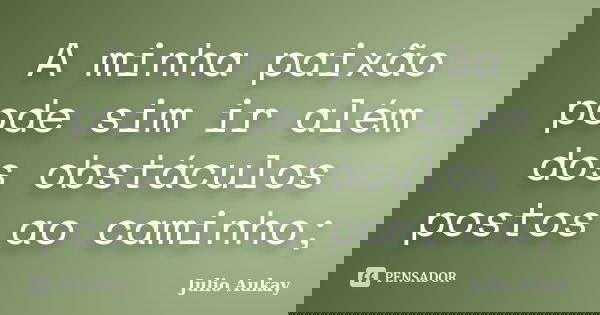 A minha paixão pode sim ir além dos obstáculos postos ao caminho;... Frase de Julio Aukay.