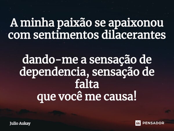 ⁠A minha paixão se apaixonou com sentimentos dilacerantes dando-me a sensação de dependência, sensação de falta que você me causa!... Frase de Julio Aukay.