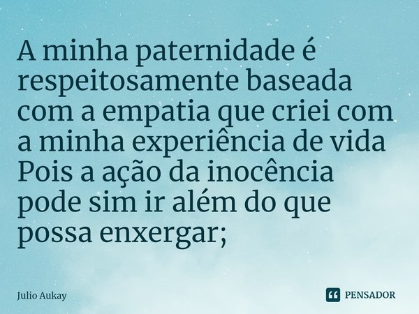 ⁠A minha paternidade é respeitosamente baseada com a empatia que criei com a minha experiência de vida
Pois a ação da inocência pode sim ir além do que possa en... Frase de Julio Aukay.