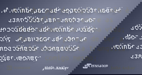 A minha paz de espírito não é conflito por entre as diversidades da minha vida; Mas sim, a pureza de ter a minha consciência tranquila comigo mesmo;... Frase de Julio Aukay.
