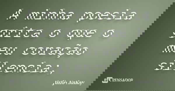 A minha poesia grita o que o meu coração silencia;... Frase de Julio Aukay.