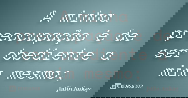 A minha preocupação é de ser obediente a mim mesmo;... Frase de Julio Aukay.