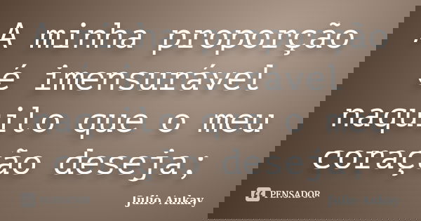 A minha proporção é imensurável naquilo que o meu coração deseja;... Frase de Julio Aukay.