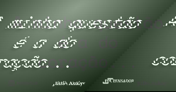 A minha questão é a do coração...... Frase de Julio Aukay.