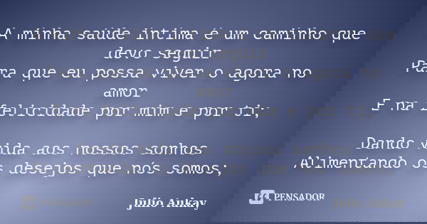 A minha saúde intima é um caminho que devo seguir Para que eu possa viver o agora no amor E na felicidade por mim e por ti; Dando vida aos nossos sonhos Aliment... Frase de Julio Aukay.