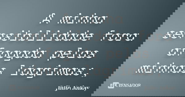 A minha sensibilidade fora afogada pelas minhas lágrimas;... Frase de Julio Aukay.