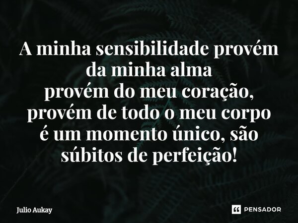 ⁠A minha sensibilidade provém da minha alma provém do meu coração, provém de todo o meu corpo é um momento único, são súbitos de perfeição!... Frase de Julio Aukay.