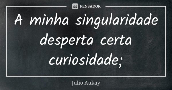 A minha singularidade desperta certa curiosidade;... Frase de Julio Aukay.