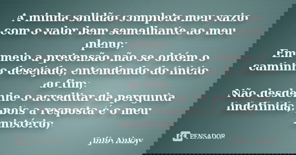 A minha solidão completa meu vazio com o valor bem semelhante ao meu pleno; Em meio a pretensão não se obtém o caminho desejado, entendendo do inicio ao fim; Nã... Frase de Julio Aukay.